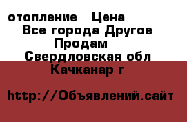 отопление › Цена ­ 50 000 - Все города Другое » Продам   . Свердловская обл.,Качканар г.